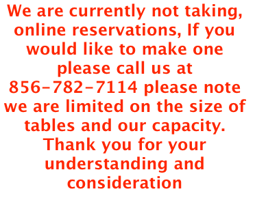 We are currently not taking,  online reservations, If you would like to make one please call us at 856-782-7114 please note we are limited on the size of tables and our capacity. Thank you for your understanding and consideration  