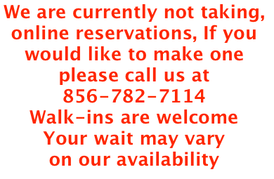 We are currently not taking,  online reservations, If you would like to make one please call us at 856-782-7114 
Walk-ins are welcome 
Your wait may vary
on our availability 